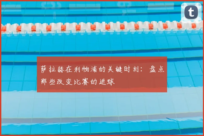 萨拉赫在利物浦的关键时刻：盘点那些改变比赛的进球