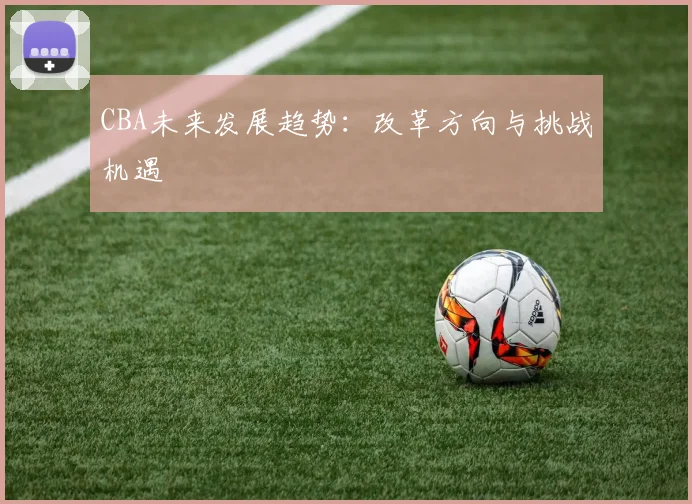 CBA未来发展趋势:改革方向与挑战机遇