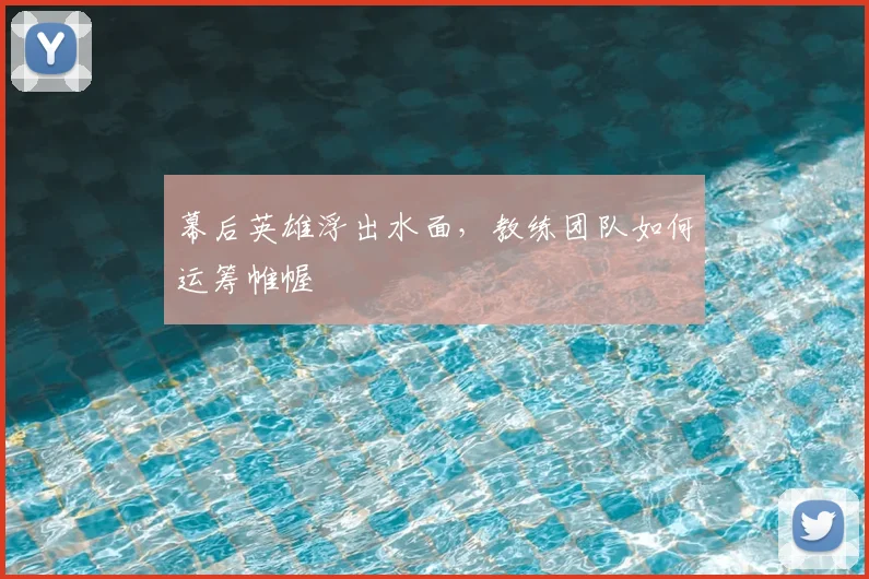 幕后英雄浮出水面，教练团队如何运筹帷幄