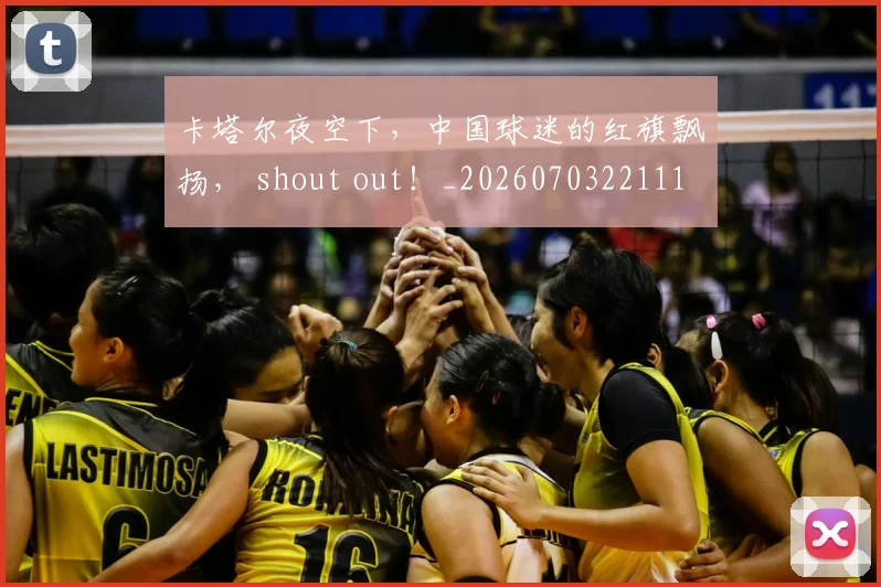 卡塔尔夜空下，中国球迷的红旗飘扬， shout out！_20260703221110_20260718204617
