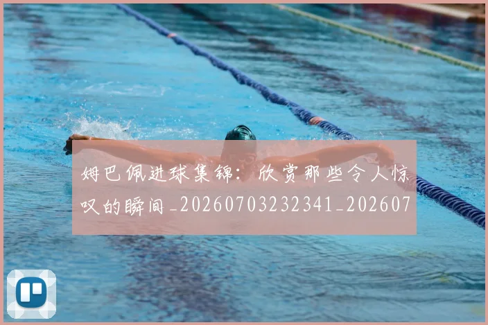 姆巴佩进球集锦：欣赏那些令人惊叹的瞬间_20260703232341_20260720191015
