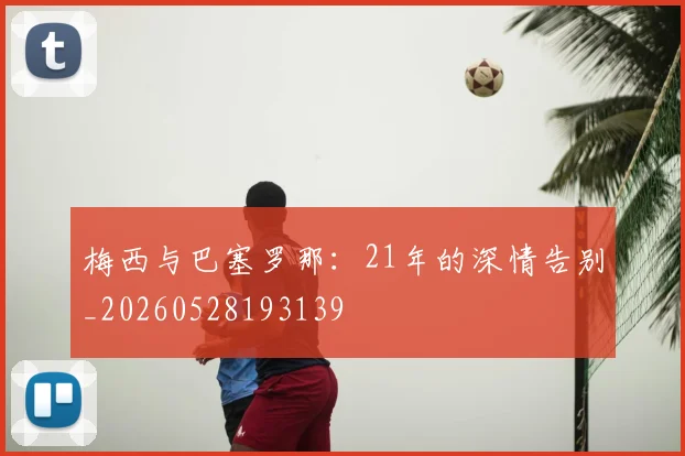 梅西与巴塞罗那:21年的深情告别_20260528193139