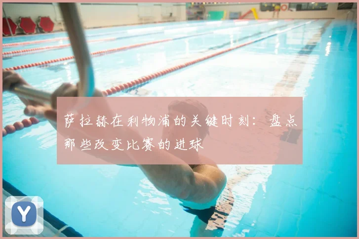 萨拉赫在利物浦的关键时刻:盘点那些改变比赛的进球