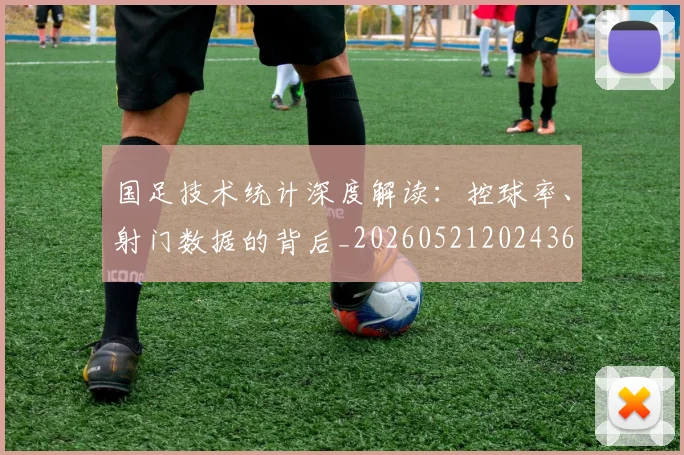 国足技术统计深度解读：控球率、射门数据的背后_20260521202436
