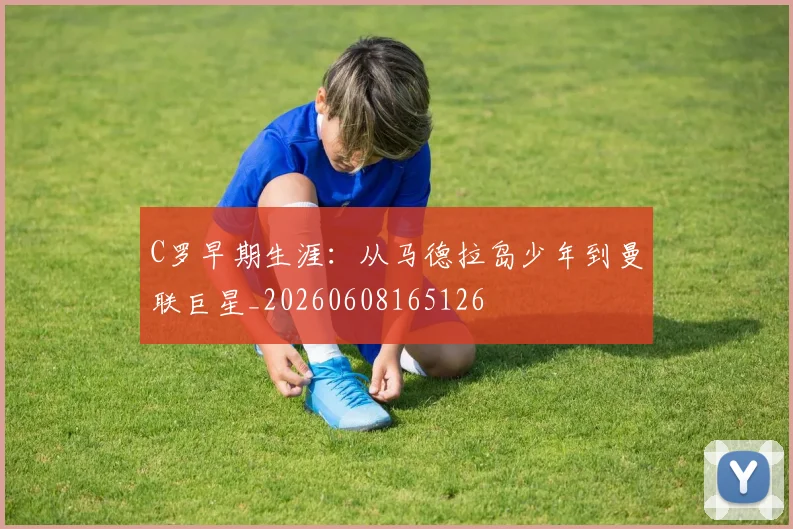 C罗早期生涯:从马德拉岛少年到曼联巨星_20260608165126