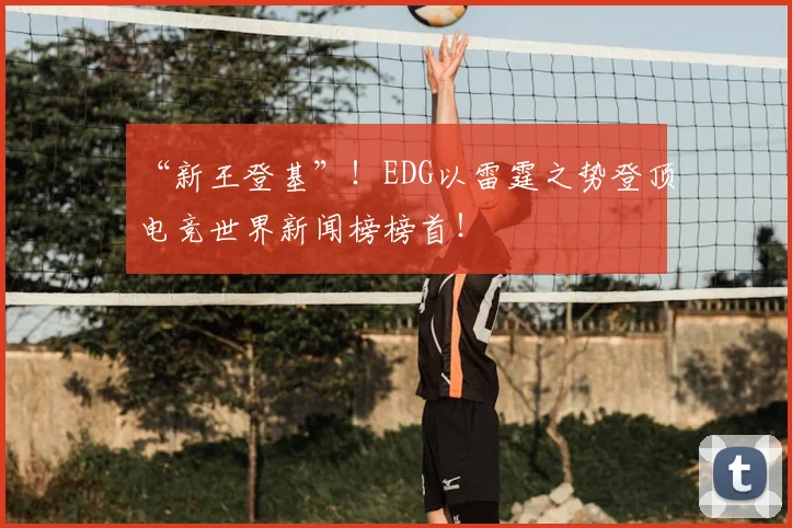 “新王登基”！EDG以雷霆之势登顶电竞世界新闻榜榜首！