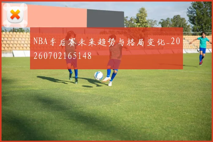 NBA季后赛未来趋势与格局变化_20260702165148