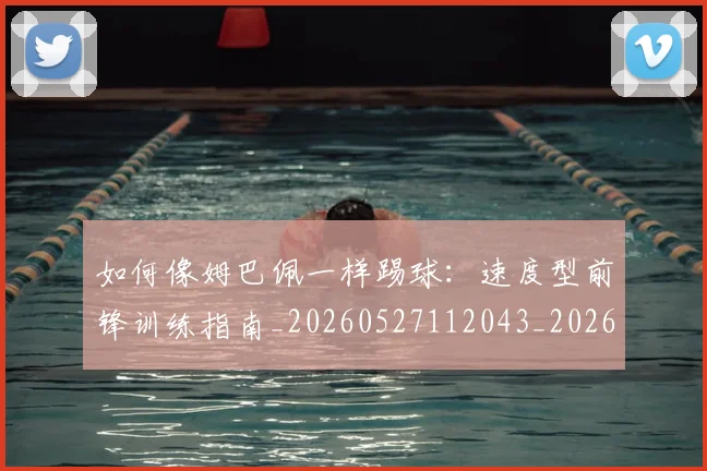 如何像姆巴佩一样踢球：速度型前锋训练指南_20260527112043_20260703230233_20260720181321