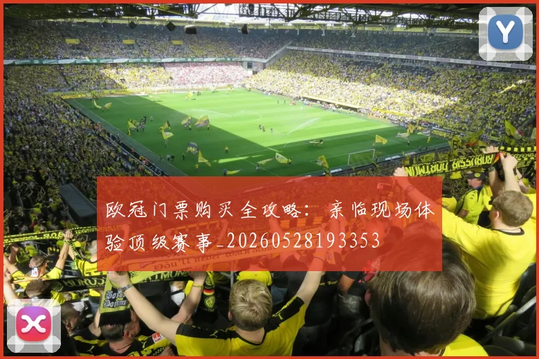 欧冠门票购买全攻略:亲临现场体验顶级赛事_20260528193353